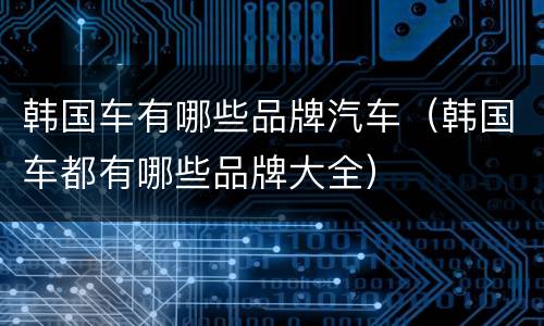 韩国车有哪些品牌汽车（韩国车都有哪些品牌大全）