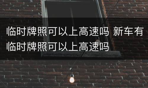 临时牌照可以上高速吗 新车有临时牌照可以上高速吗