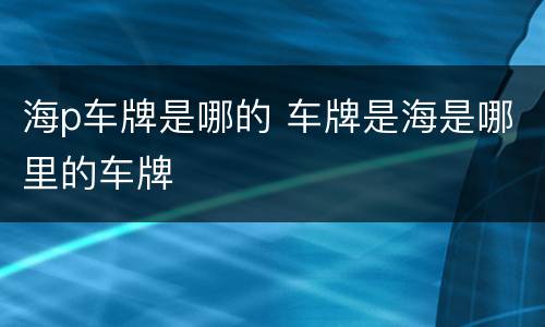 海p车牌是哪的 车牌是海是哪里的车牌