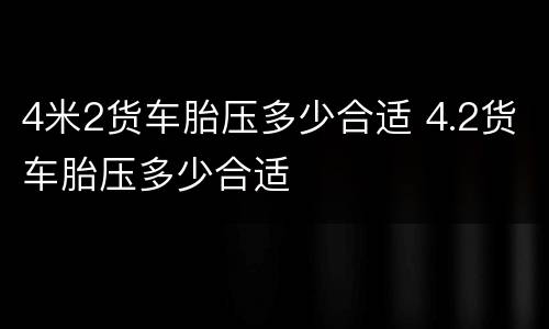 4米2货车胎压多少合适 4.2货车胎压多少合适