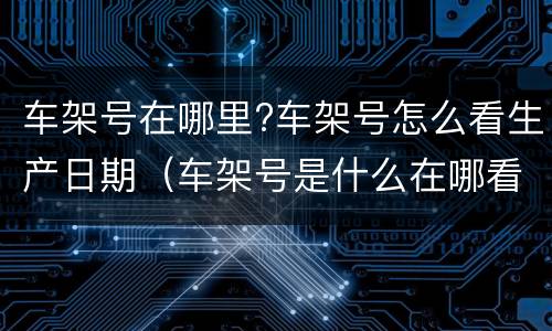 车架号在哪里?车架号怎么看生产日期（车架号是什么在哪看?车架号看生产日期月份）