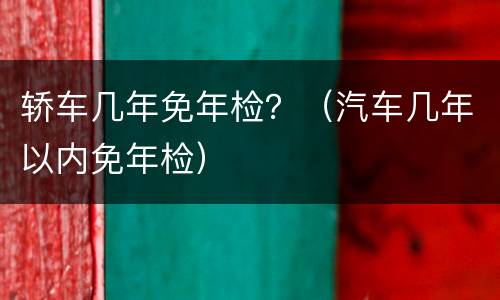 轿车几年免年检？（汽车几年以内免年检）