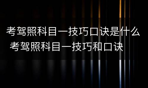 考驾照科目一技巧口诀是什么 考驾照科目一技巧和口诀