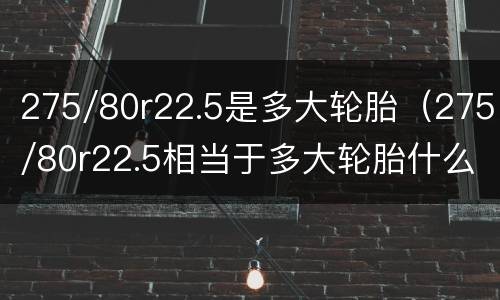 275/80r22.5是多大轮胎（275/80r22.5相当于多大轮胎什么车用）