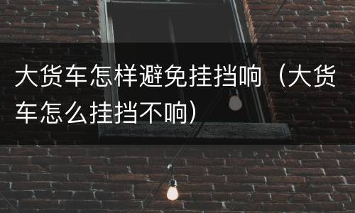大货车怎样避免挂挡响（大货车怎么挂挡不响）