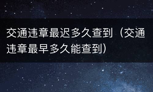 交通违章最迟多久查到（交通违章最早多久能查到）