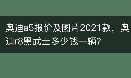 奥迪a5报价及图片2021款，奥迪r8黑武士多少钱一辆？