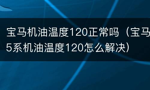 宝马机油温度120正常吗（宝马5系机油温度120怎么解决）