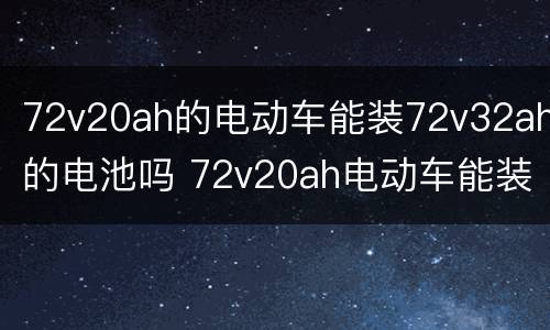 72v20ah的电动车能装72v32ah的电池吗 72v20ah电动车能装32ah电瓶吗
