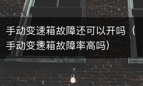 手动变速箱故障还可以开吗（手动变速箱故障率高吗）
