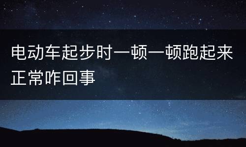 电动车起步时一顿一顿跑起来正常咋回事