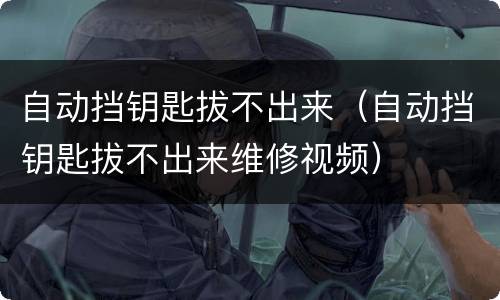 自动挡钥匙拔不出来（自动挡钥匙拔不出来维修视频）