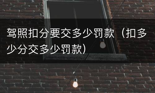 驾照扣分要交多少罚款（扣多少分交多少罚款）