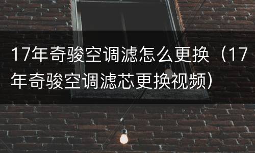 17年奇骏空调滤怎么更换（17年奇骏空调滤芯更换视频）