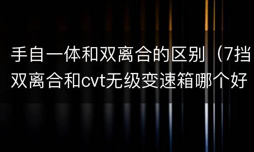 手自一体和双离合的区别（7挡双离合和cvt无级变速箱哪个好）
