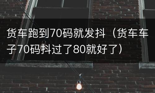 货车跑到70码就发抖（货车车子70码抖过了80就好了）