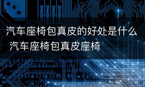 汽车座椅包真皮的好处是什么 汽车座椅包真皮座椅