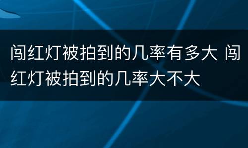 闯红灯被拍到的几率有多大 闯红灯被拍到的几率大不大