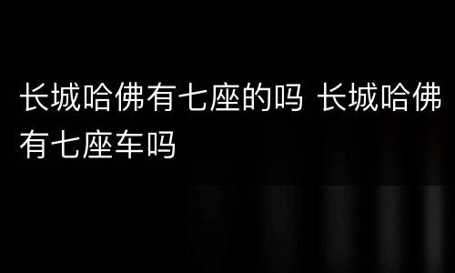长城哈佛有七座的吗 长城哈佛有七座车吗