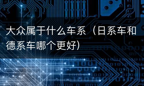 大众属于什么车系（日系车和德系车哪个更好）