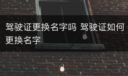 驾驶证更换名字吗 驾驶证如何更换名字