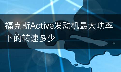 福克斯Active发动机最大功率下的转速多少