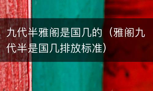 九代半雅阁是国几的（雅阁九代半是国几排放标准）