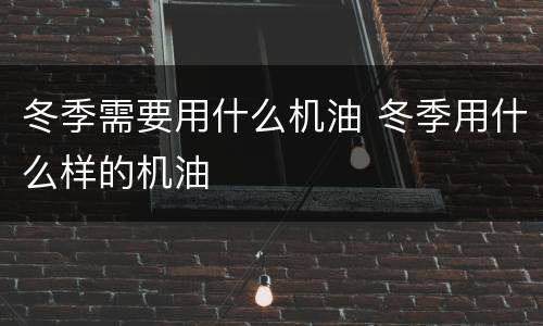 冬季需要用什么机油 冬季用什么样的机油
