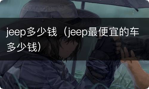 jeep多少钱（jeep最便宜的车多少钱）