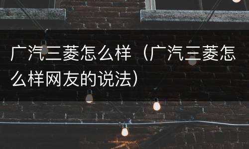 广汽三菱怎么样（广汽三菱怎么样网友的说法）