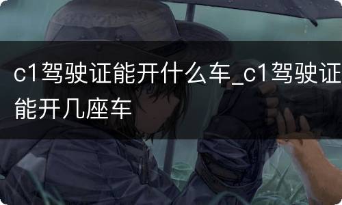 c1驾驶证能开什么车_c1驾驶证能开几座车