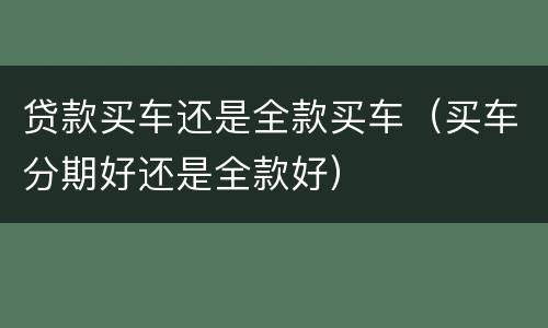 贷款买车还是全款买车（买车分期好还是全款好）