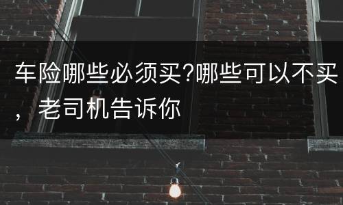 车险哪些必须买?哪些可以不买，老司机告诉你