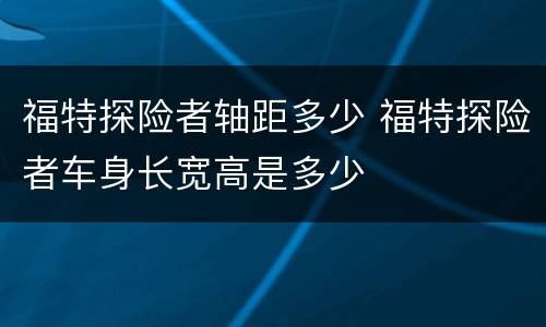 福特探险者轴距多少 福特探险者车身长宽高是多少