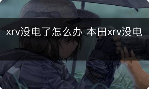 xrv没电了怎么办 本田xrv没电