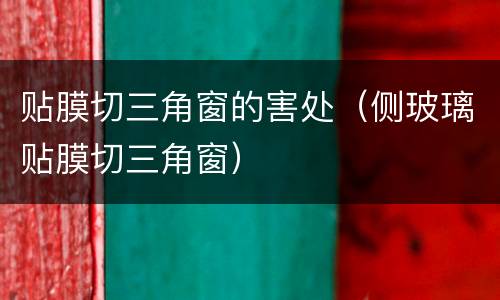 贴膜切三角窗的害处（侧玻璃贴膜切三角窗）