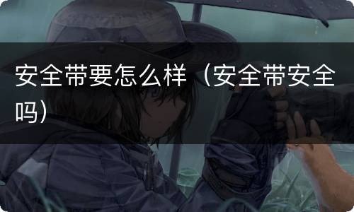 安全带要怎么样（安全带安全吗）