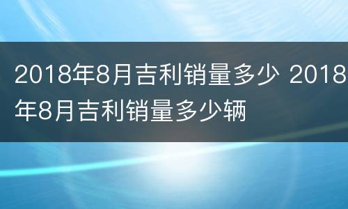 2018年8月吉利销量多少 2018年8月吉利销量多少辆