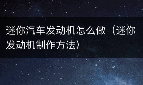 迷你汽车发动机怎么做（迷你发动机制作方法）