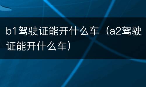 b1驾驶证能开什么车（a2驾驶证能开什么车）