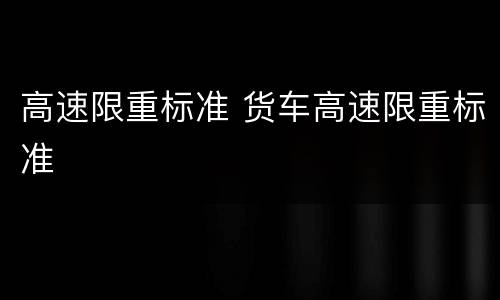高速限重标准 货车高速限重标准