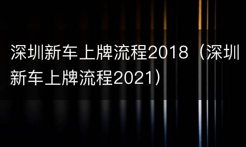 深圳新车上牌流程2018（深圳新车上牌流程2021）