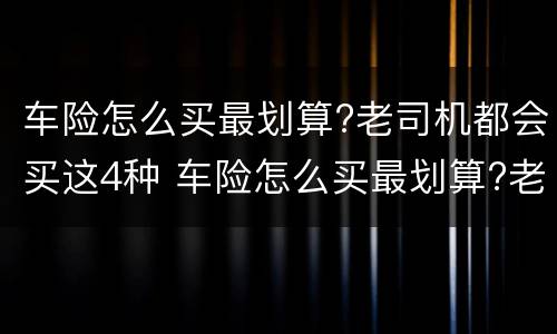 车险怎么买最划算?老司机都会买这4种 车险怎么买最划算?老司机都会买这4种保险