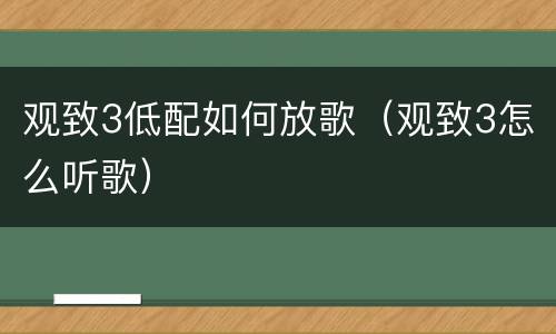 观致3低配如何放歌（观致3怎么听歌）