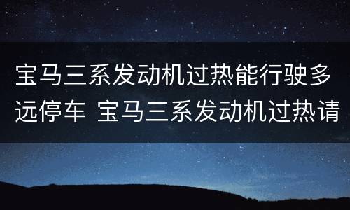 宝马三系发动机过热能行驶多远停车 宝马三系发动机过热请谨慎驾驶