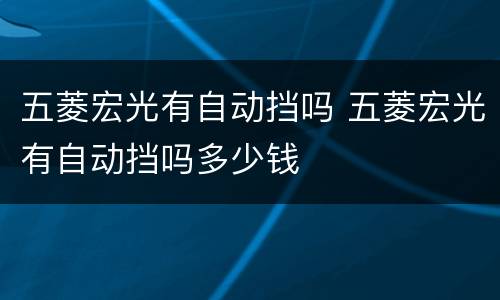 五菱宏光有自动挡吗 五菱宏光有自动挡吗多少钱