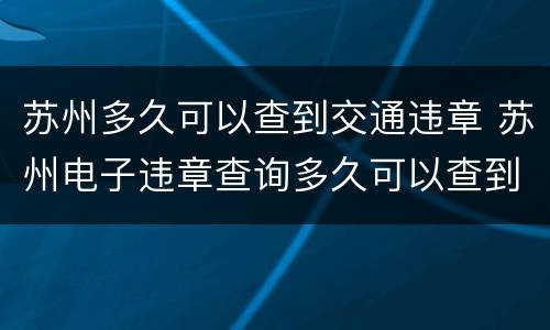 苏州多久可以查到交通违章 苏州电子违章查询多久可以查到