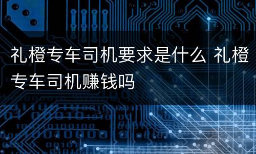 礼橙专车司机要求是什么 礼橙专车司机赚钱吗