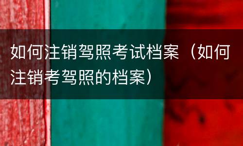 如何注销驾照考试档案（如何注销考驾照的档案）