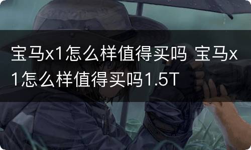 宝马x1怎么样值得买吗 宝马x1怎么样值得买吗1.5T